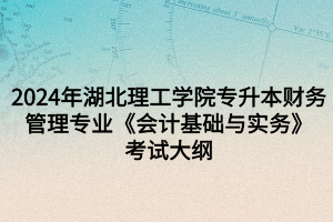 乐鱼APP2024年湖北理工学院专升本财务管理专业《会计基础与实务》考试大纲(图1)